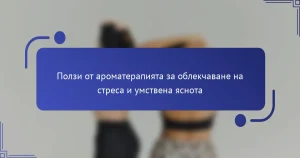 Ползи от ароматерапията за облекчаване на стреса и умствена яснота