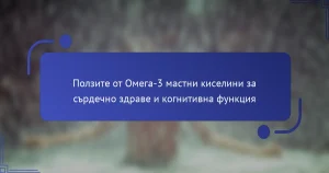 Ползите от Омега-3 мастни киселини за сърдечно здраве и когнитивна функция