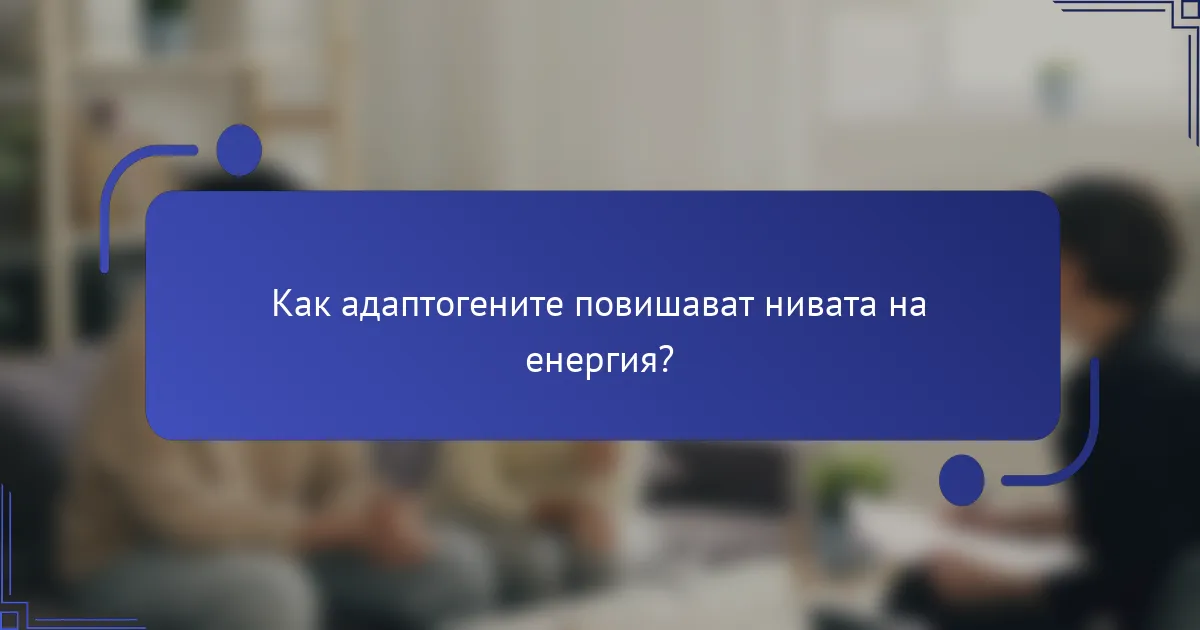 Как адаптогените повишават нивата на енергия?