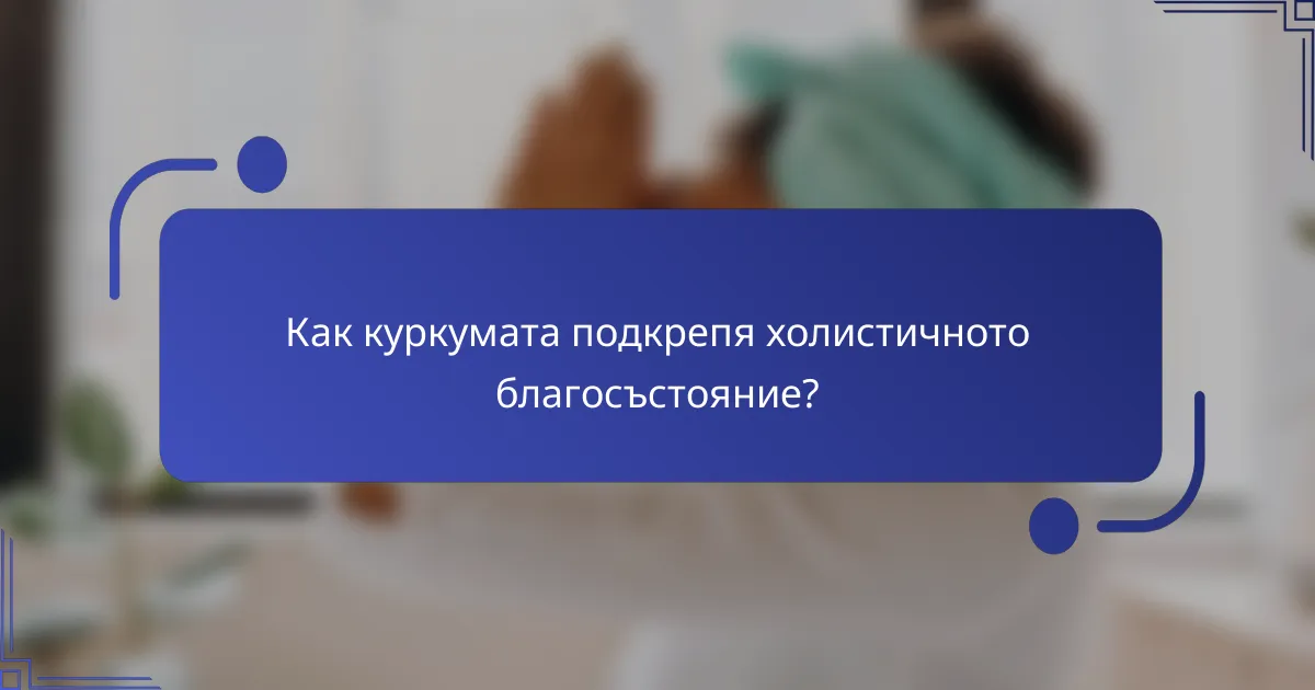 Как куркумата подкрепя холистичното благосъстояние?