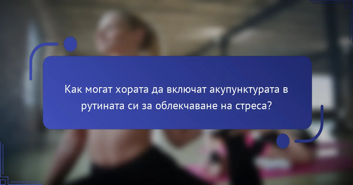 Как могат хората да включат акупунктурата в рутината си за облекчаване на стреса?