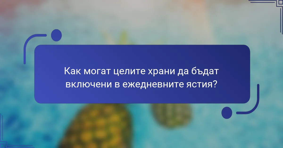 Как могат целите храни да бъдат включени в ежедневните ястия?