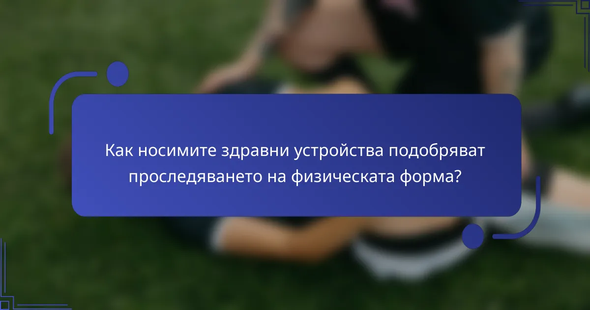 Как носимите здравни устройства подобряват проследяването на физическата форма?