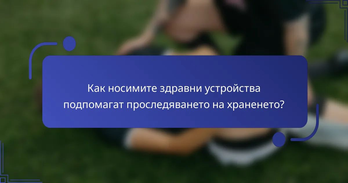 Как носимите здравни устройства подпомагат проследяването на храненето?