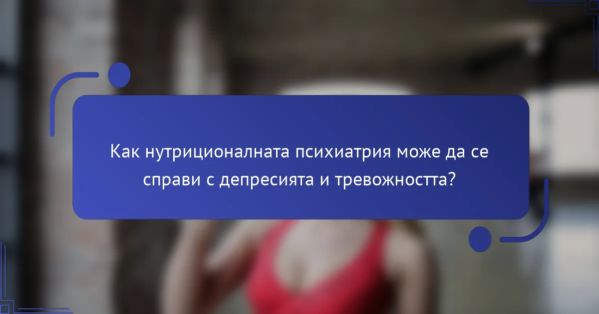 Как нутриционалната психиатрия може да се справи с депресията и тревожността?