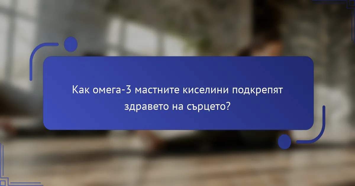 Как омега-3 мастните киселини подкрепят здравето на сърцето?