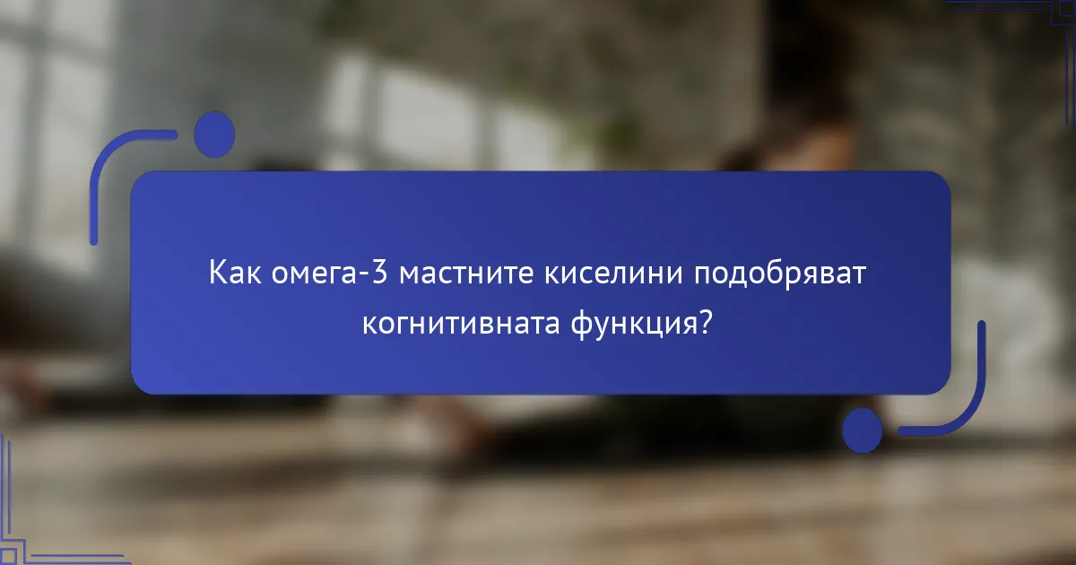 Как омега-3 мастните киселини подобряват когнитивната функция?