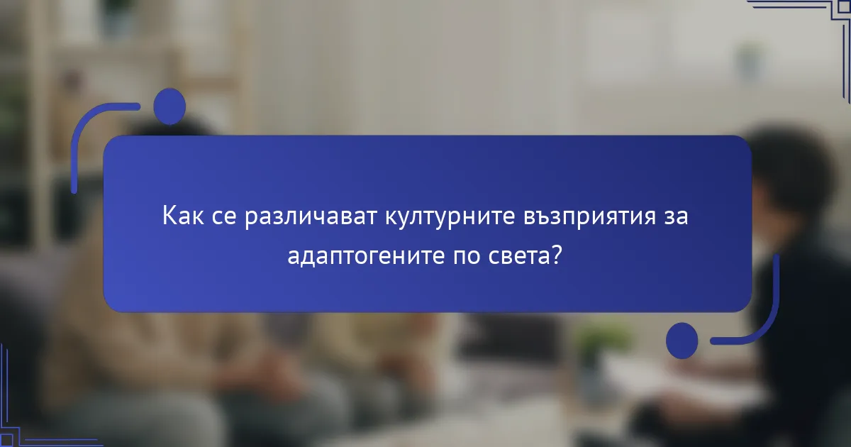 Как се различават културните възприятия за адаптогените по света?