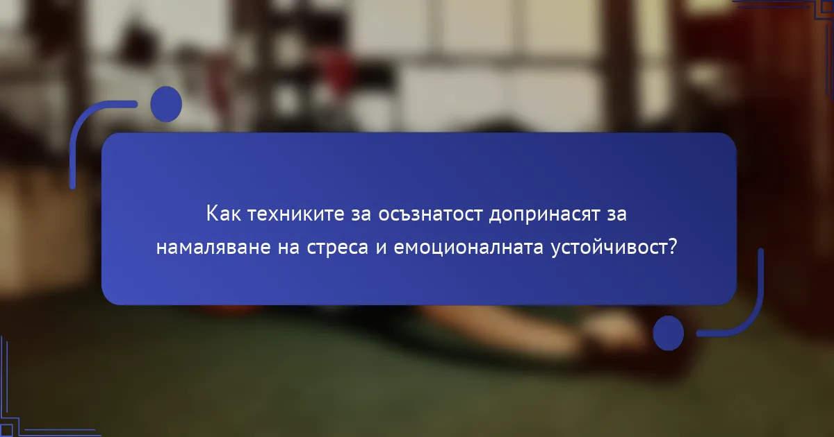 Как техниките за осъзнатост допринасят за намаляване на стреса и емоционалната устойчивост?