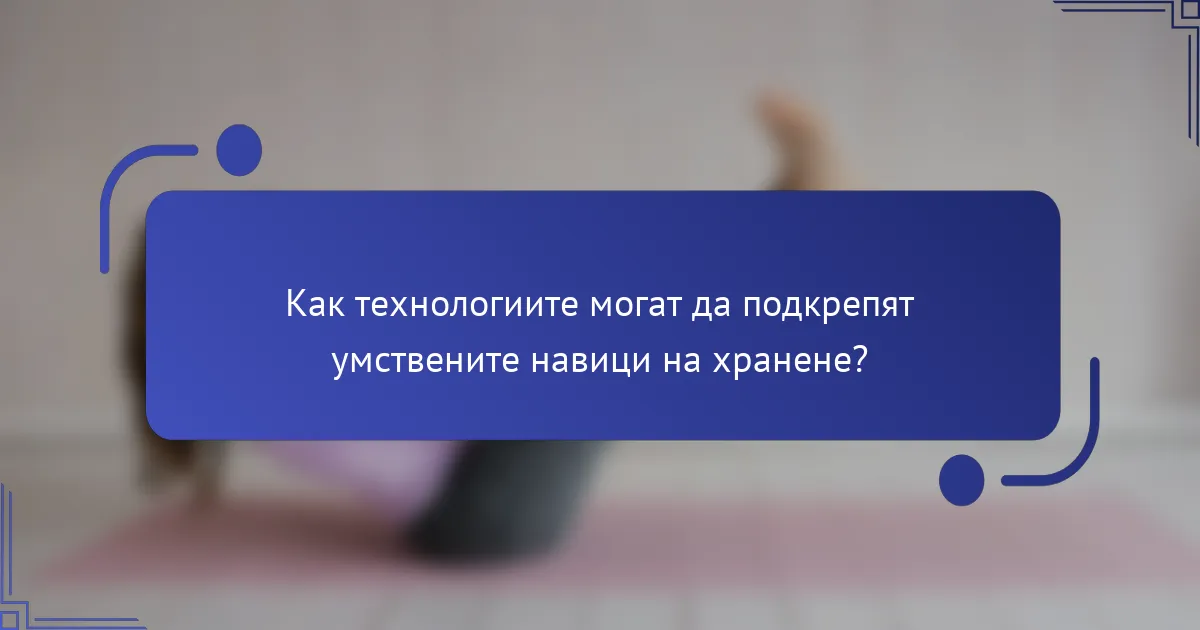Как технологиите могат да подкрепят умствените навици на хранене?