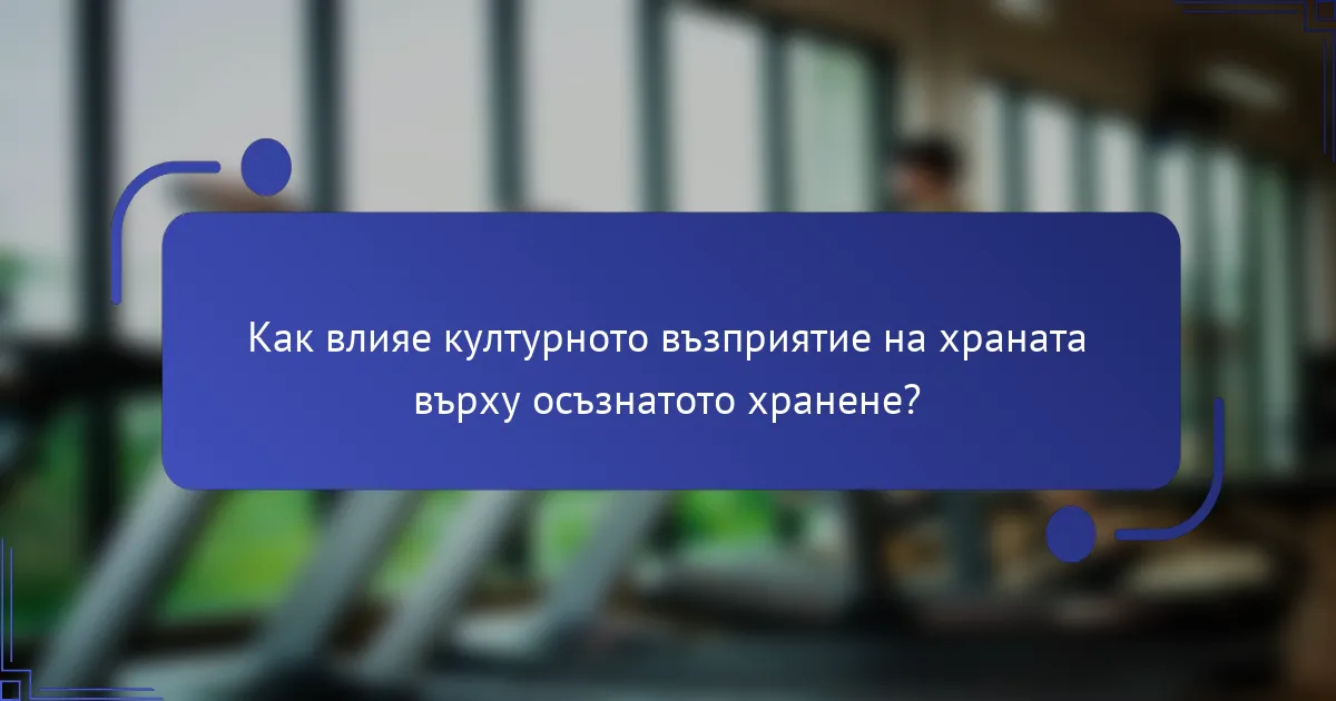 Как влияе културното възприятие на храната върху осъзнатото хранене?