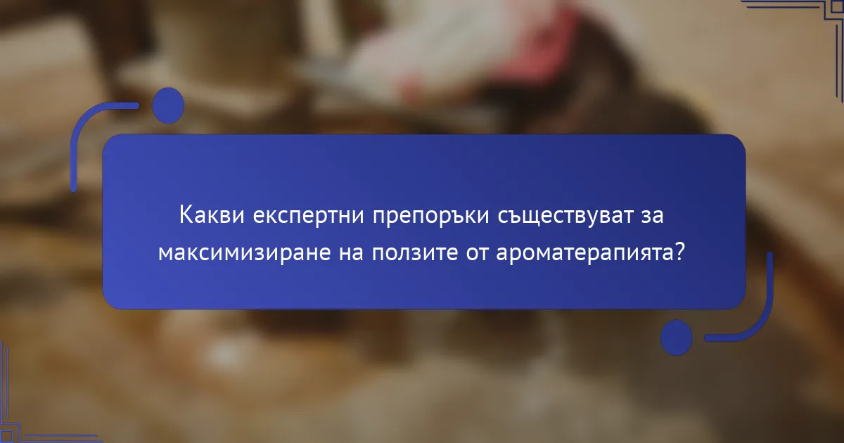 Какви експертни препоръки съществуват за максимизиране на ползите от ароматерапията?