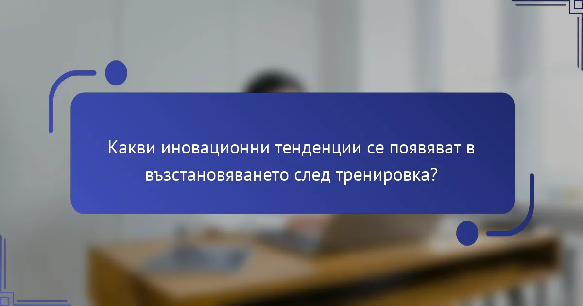 Какви иновационни тенденции се появяват в възстановяването след тренировка?