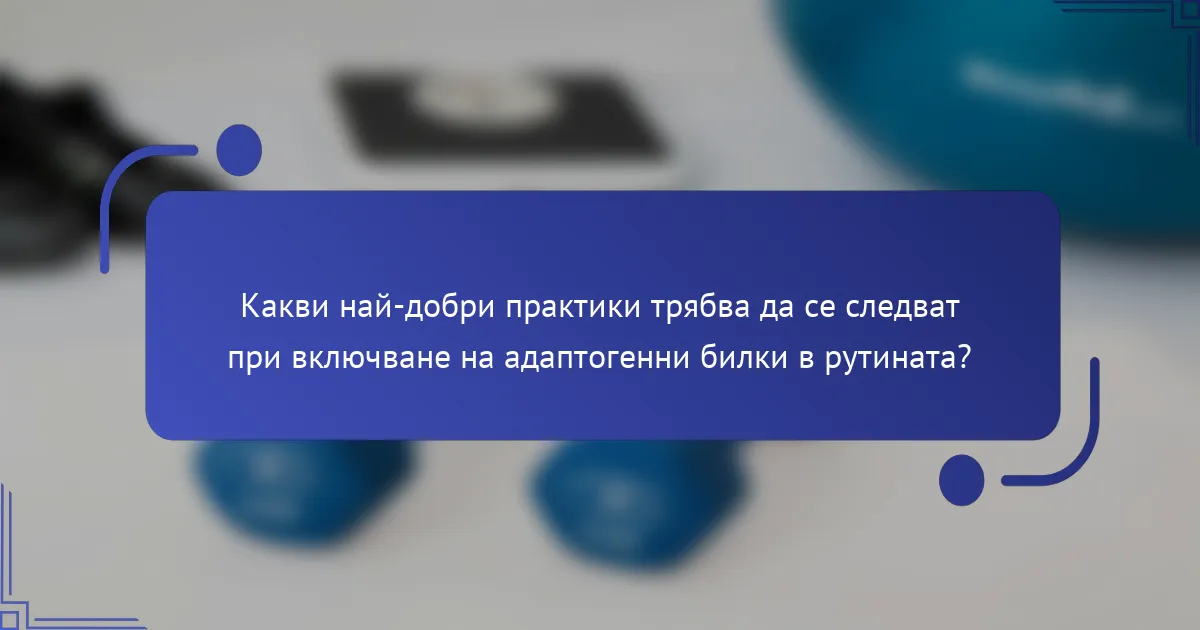 Какви най-добри практики трябва да се следват при включване на адаптогенни билки в рутината?