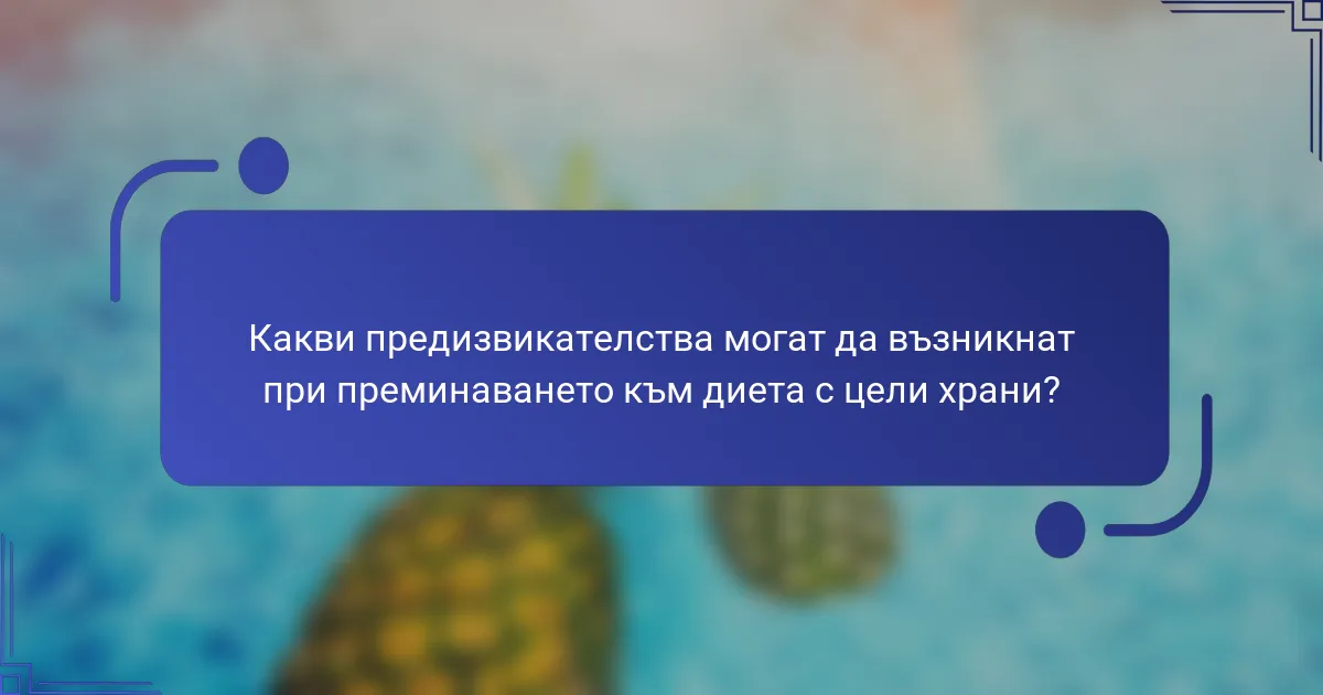 Какви предизвикателства могат да възникнат при преминаването към диета с цели храни?