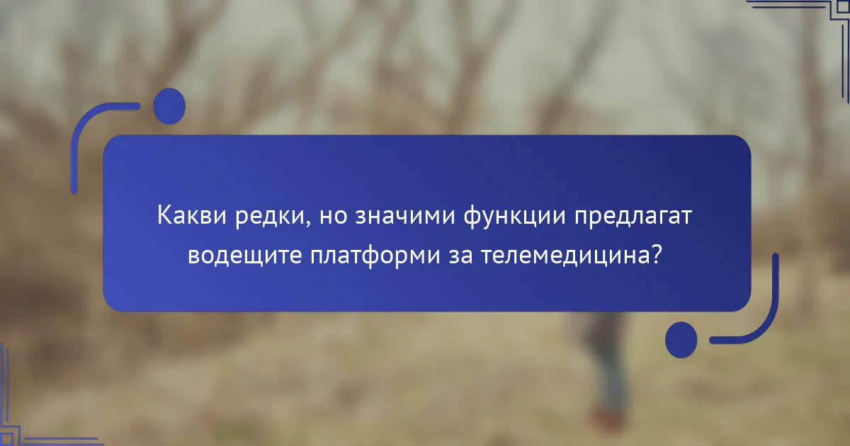 Какви редки, но значими функции предлагат водещите платформи за телемедицина?