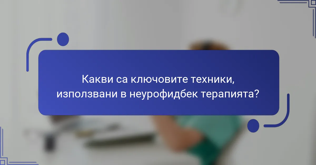 Какви са ключовите техники, използвани в неурофидбек терапията?
