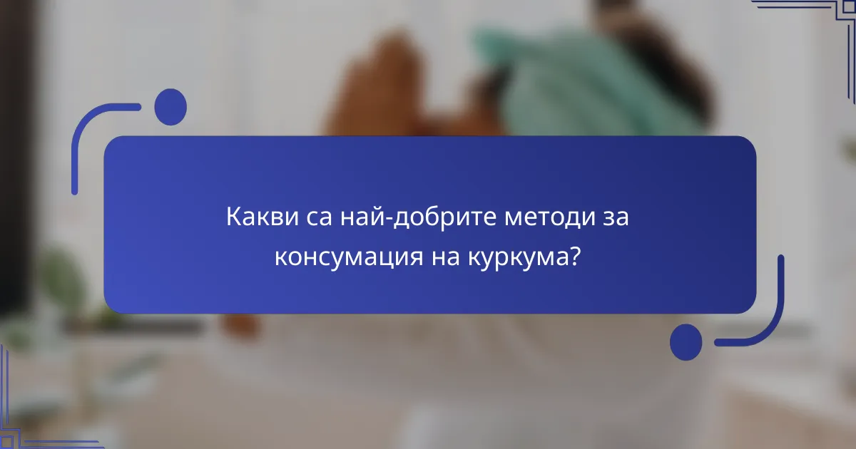 Какви са най-добрите методи за консумация на куркума?