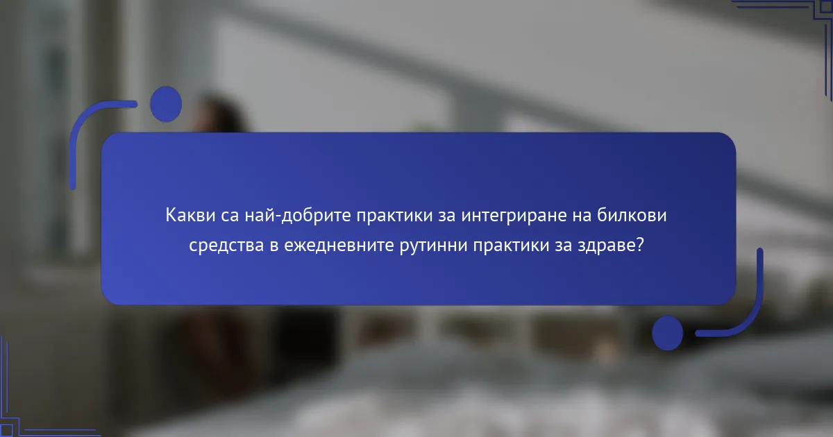 Какви са най-добрите практики за интегриране на билкови средства в ежедневните рутинни практики за здраве?