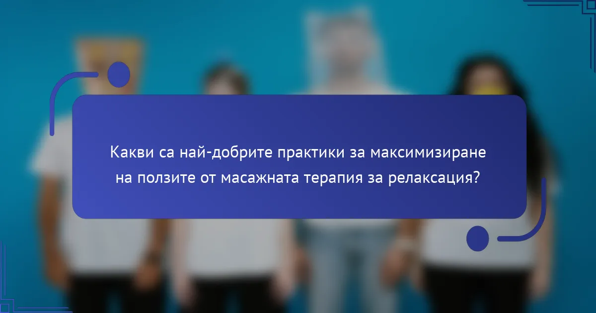 Какви са най-добрите практики за максимизиране на ползите от масажната терапия за релаксация?