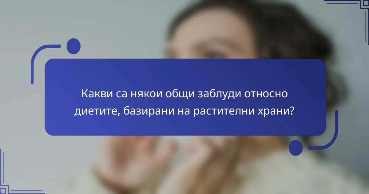Какви са някои общи заблуди относно диетите, базирани на растителни храни?