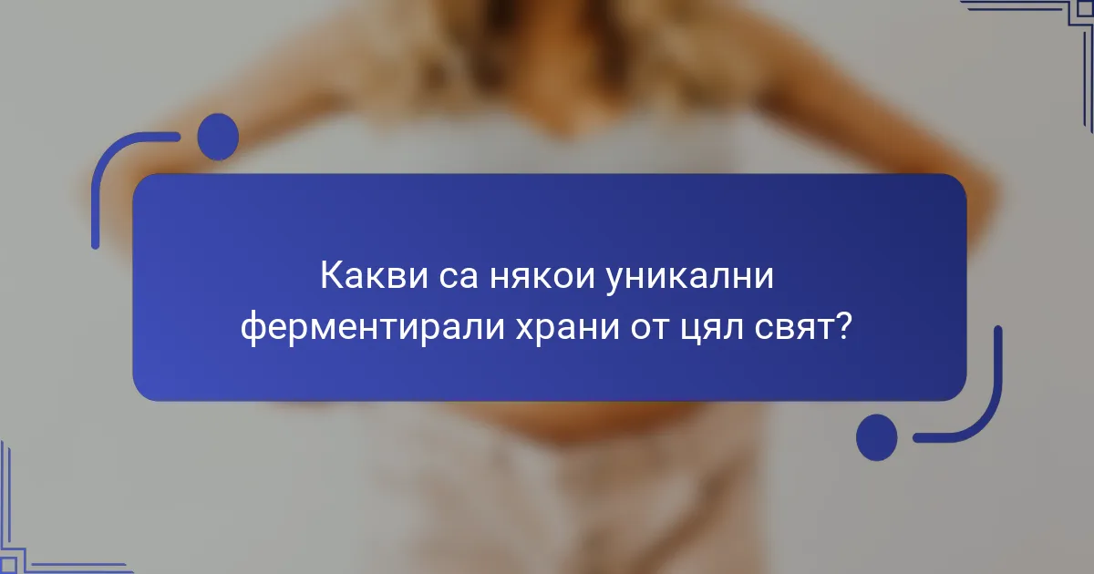 Какви са някои уникални ферментирали храни от цял свят?