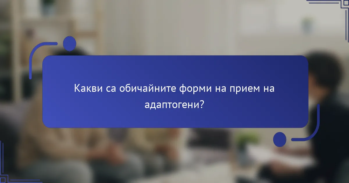 Какви са обичайните форми на прием на адаптогени?