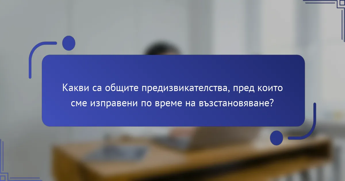Какви са общите предизвикателства, пред които сме изправени по време на възстановяване?
