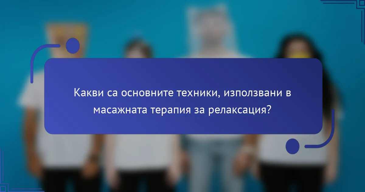 Какви са основните техники, използвани в масажната терапия за релаксация?