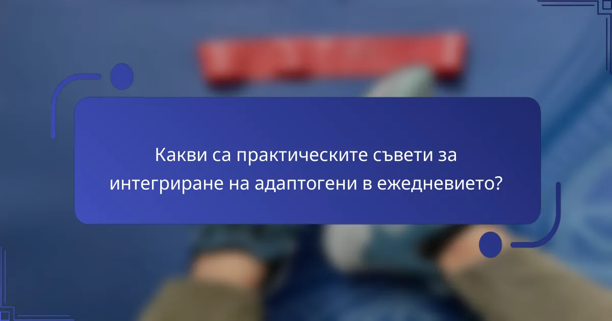 Какви са практическите съвети за интегриране на адаптогени в ежедневието?