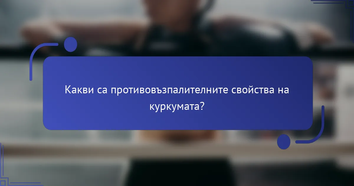 Какви са противовъзпалителните свойства на куркумата?