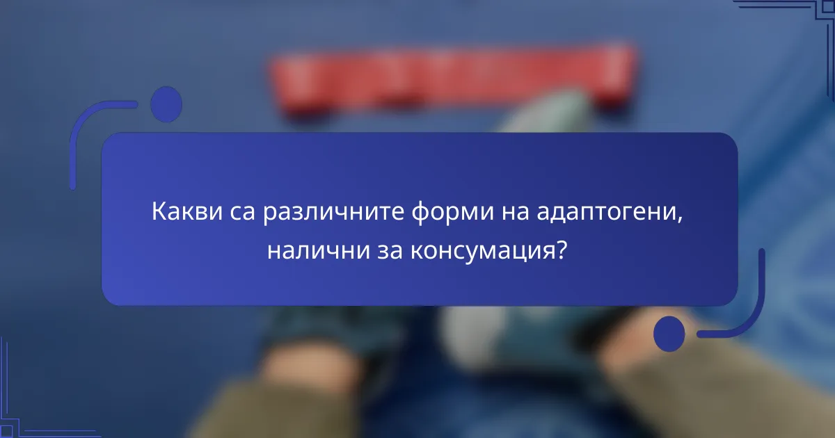 Какви са различните форми на адаптогени, налични за консумация?