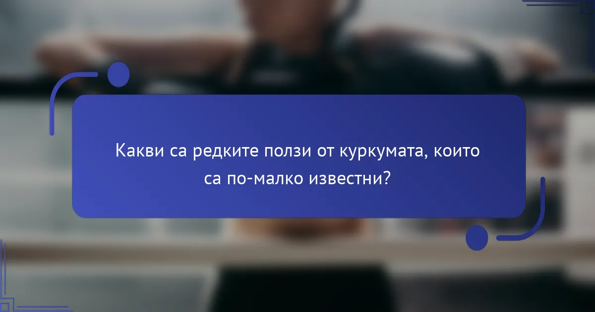Какви са редките ползи от куркумата, които са по-малко известни?