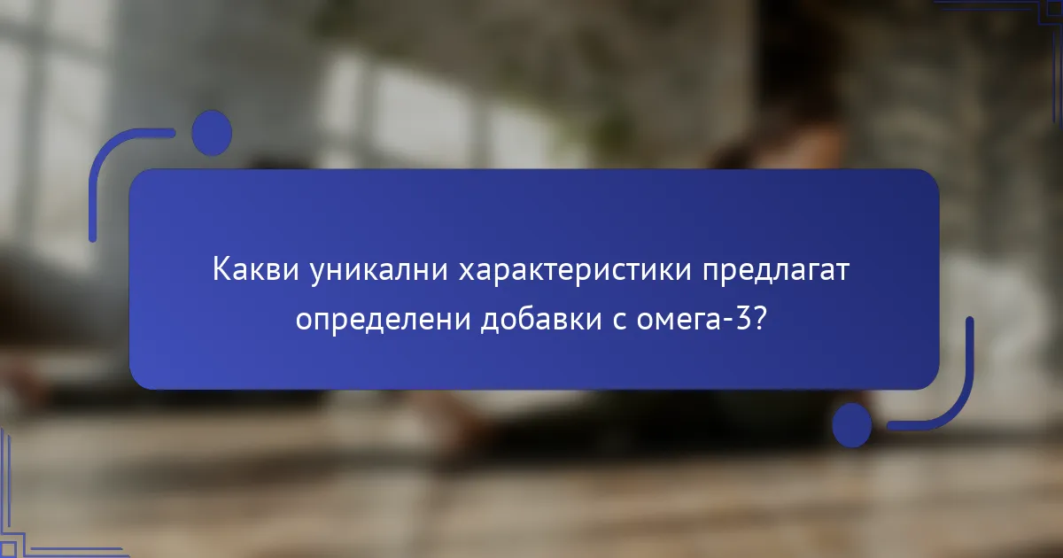 Какви уникални характеристики предлагат определени добавки с омега-3?