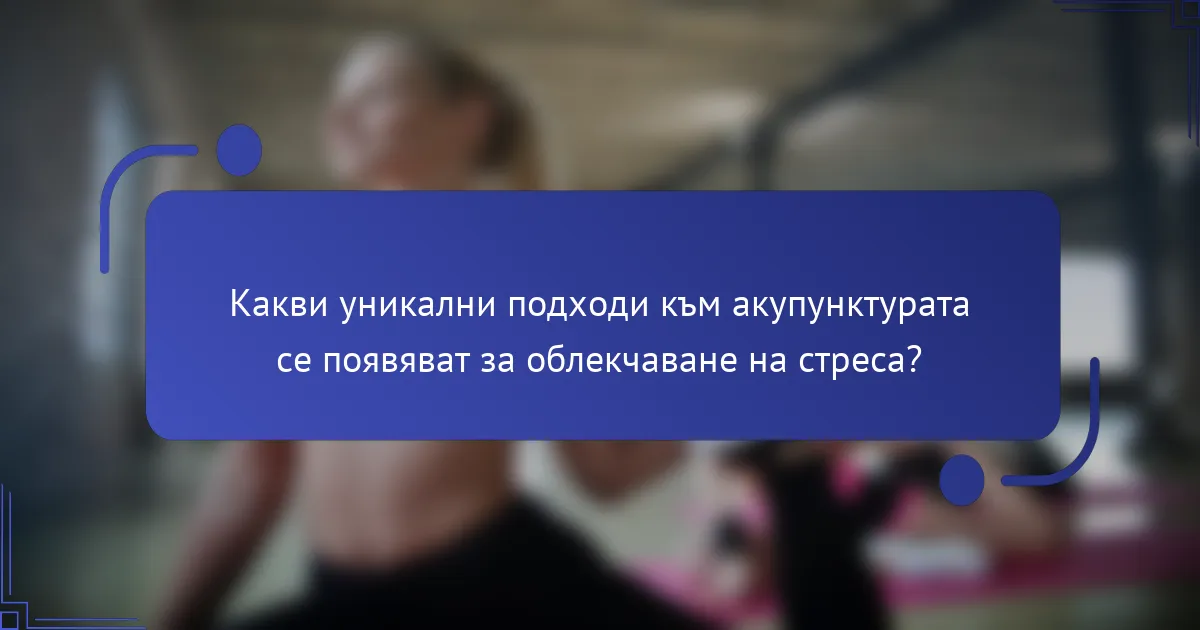 Какви уникални подходи към акупунктурата се появяват за облекчаване на стреса?