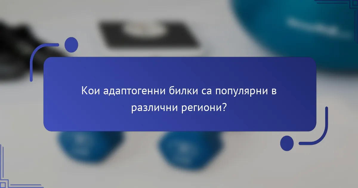 Кои адаптогенни билки са популярни в различни региони?