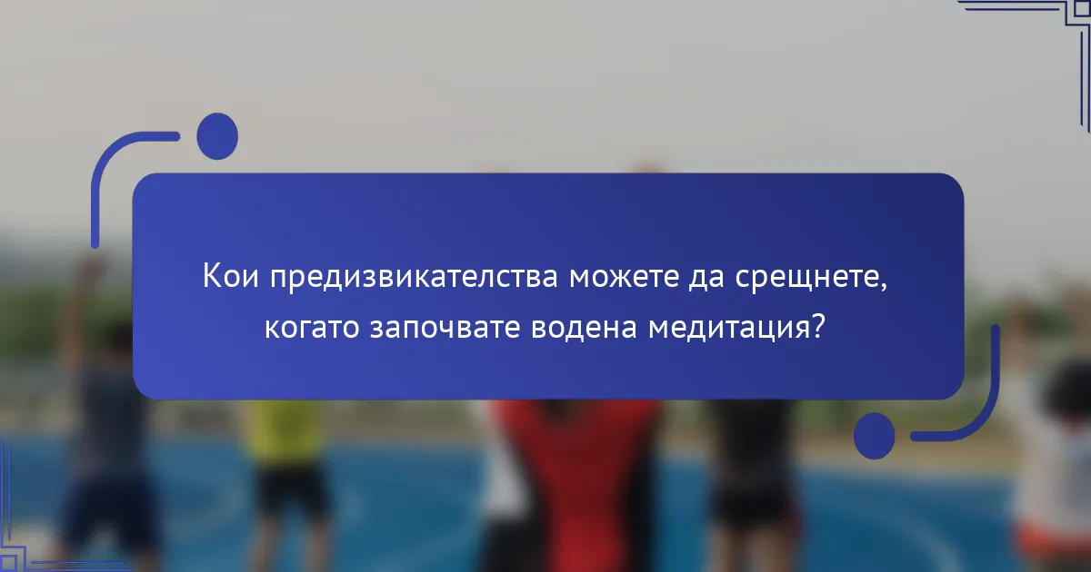 Кои предизвикателства можете да срещнете, когато започвате водена медитация?