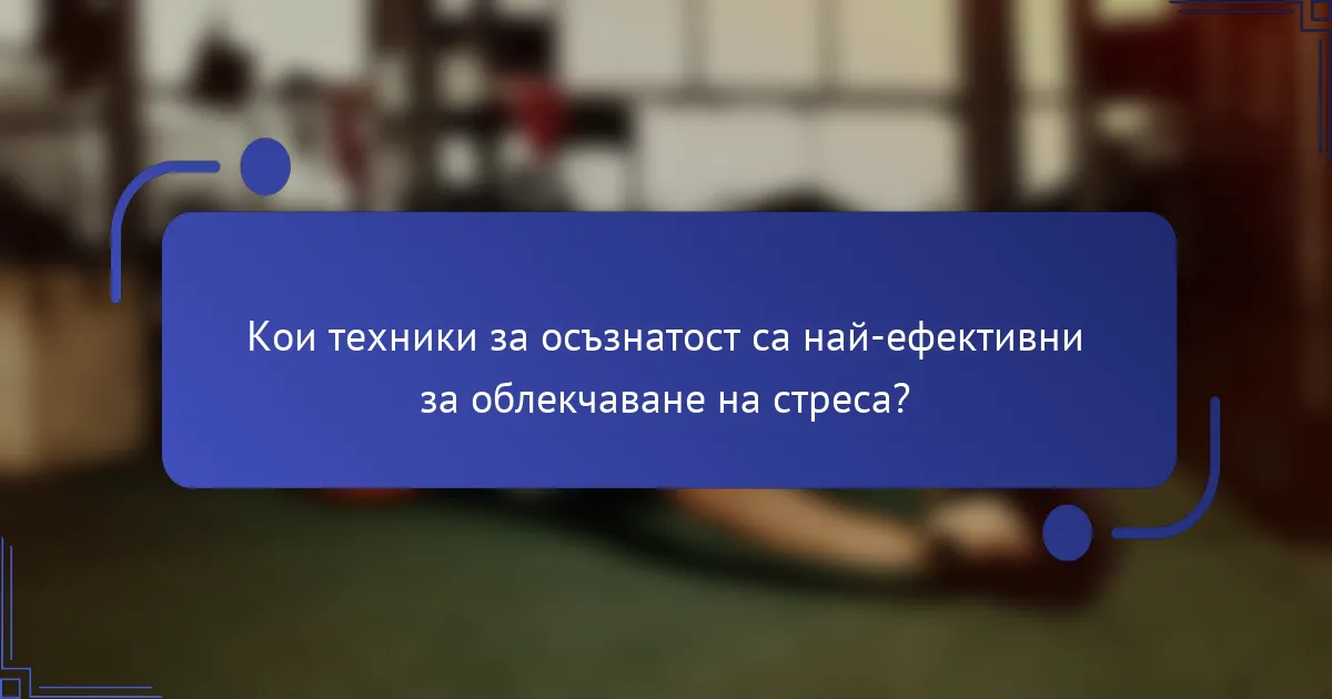 Кои техники за осъзнатост са най-ефективни за облекчаване на стреса?