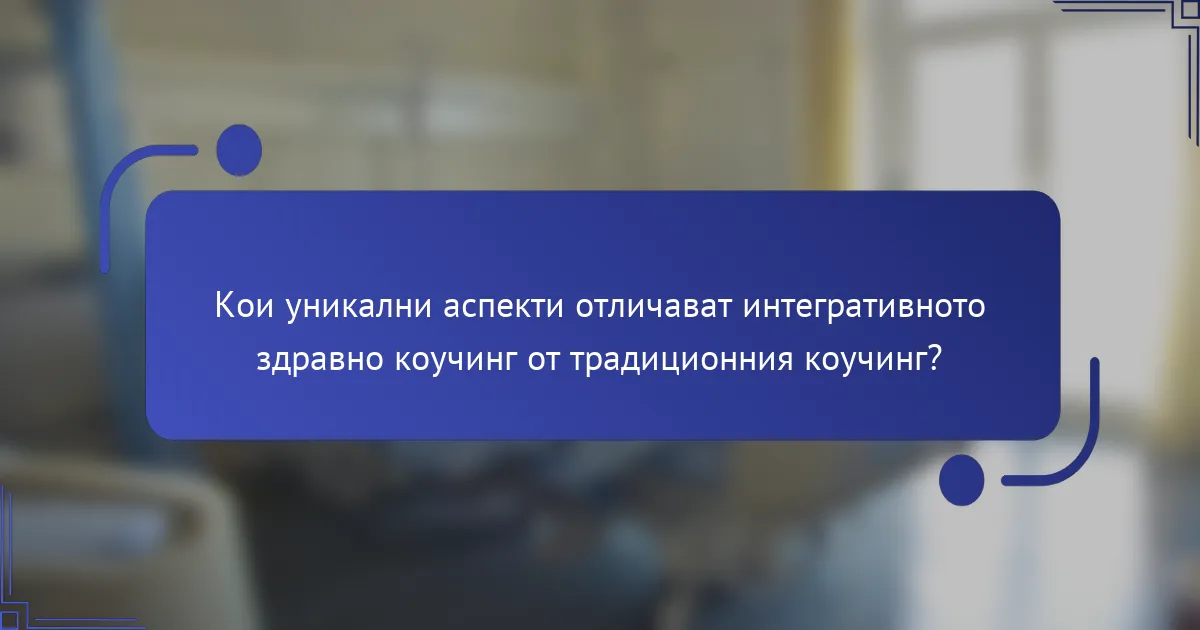 Кои уникални аспекти отличават интегративното здравно коучинг от традиционния коучинг?