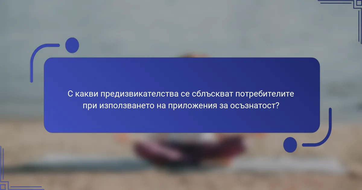 С какви предизвикателства се сблъскват потребителите при използването на приложения за осъзнатост?