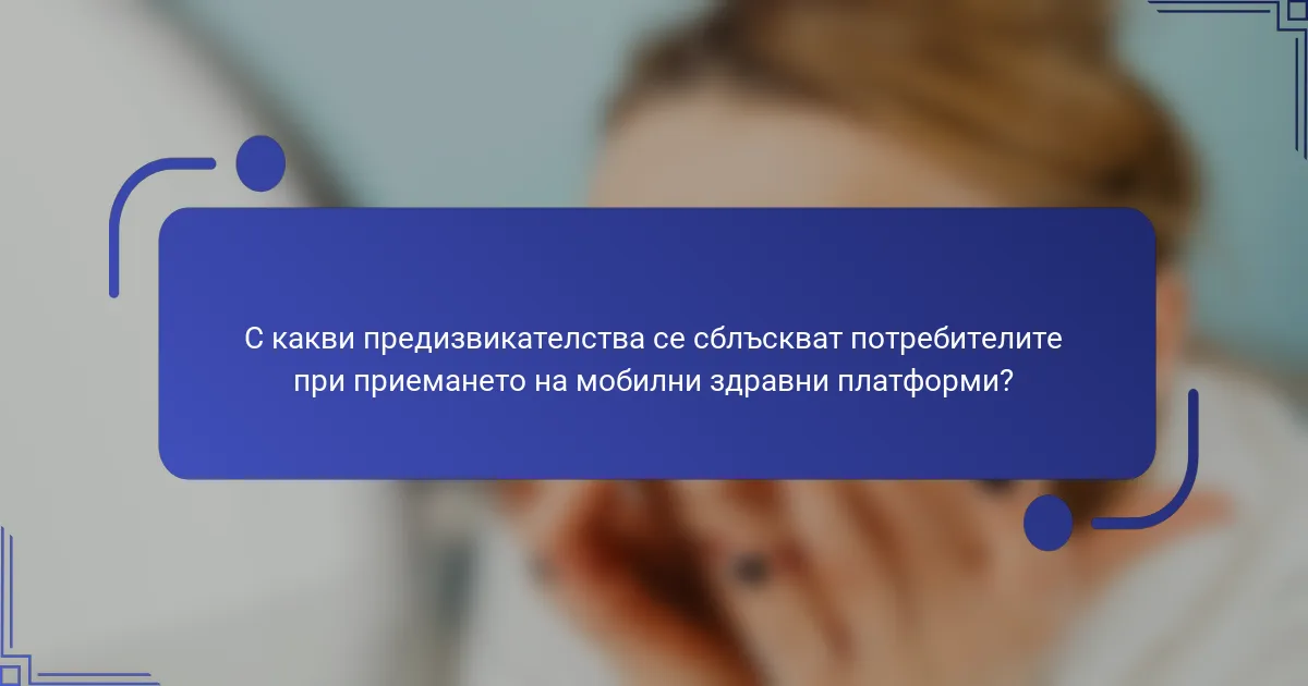 С какви предизвикателства се сблъскват потребителите при приемането на мобилни здравни платформи?