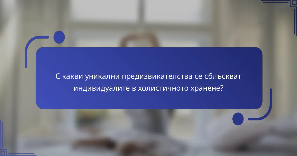 С какви уникални предизвикателства се сблъскват индивидуалите в холистичното хранене?