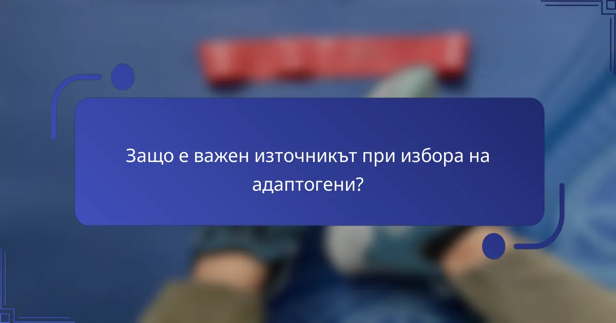 Защо е важен източникът при избора на адаптогени?